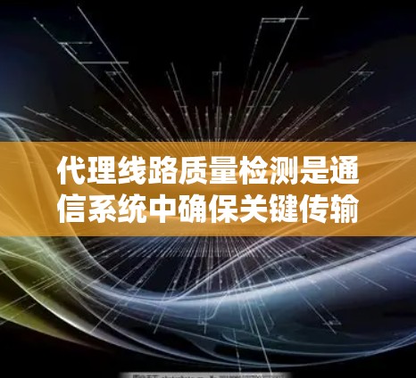 代理线路质量检测是通信系统中确保关键传输设备正常运行的重要步骤。以下是对代理线路质量检测的系统化总结 代理线路质量检测是通信系统中确保关键传输设备正常运行的重要步骤。以下是对代理线路质量检测的系统化总结