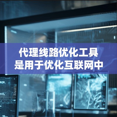 代理线路优化工具是用于优化互联网中的代理服务器与客户端连接的系统,旨在提升服务器性能和提高客户端访问速度。以下是对这些工具的详细总结 代理线路优化工具是用于优化互联网中的代理服务器与客户端连接的系统,旨在提升服务器性能和提高客户端访问速度。以下是对这些工具的详细总结