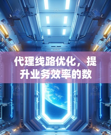 代理线路优化,提升业务效率的数字化解决方案 代理线路优化,提升业务效率的数字化解决方案