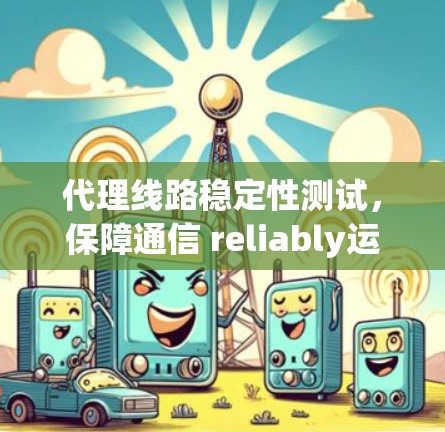 代理线路稳定性测试，保障通信 reliably运行的关键指标
