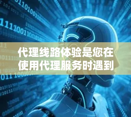 代理线路体验是您在使用代理服务时遇到的情况，通常涉及多方面因素。以下是一些可能的代理线路体验