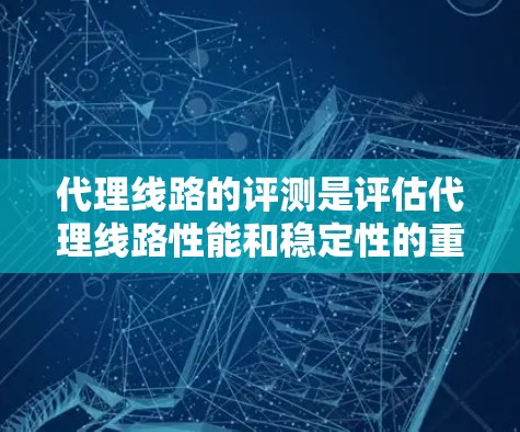 代理线路的评测是评估代理线路性能和稳定性的重要工具。以下是一些常见的代理线路评测方法和步骤 代理线路的评测是评估代理线路性能和稳定性的重要工具。以下是一些常见的代理线路评测方法和步骤