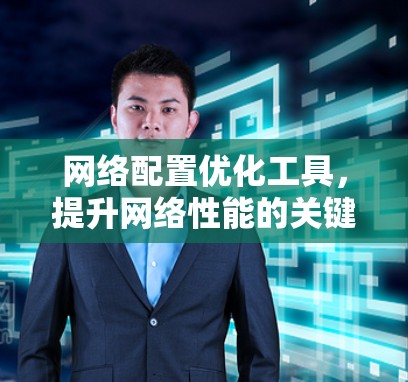 网络配置优化工具,提升网络性能的关键武器 网络配置优化工具,提升网络性能的关键武器