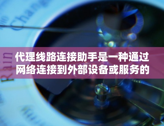 代理线路连接助手是一种通过网络连接到外部设备或服务的工具，广泛应用于服务器管理、网络服务连接、文件传输和视频处理等领域。以下是对代理线路连接助手的详细介绍