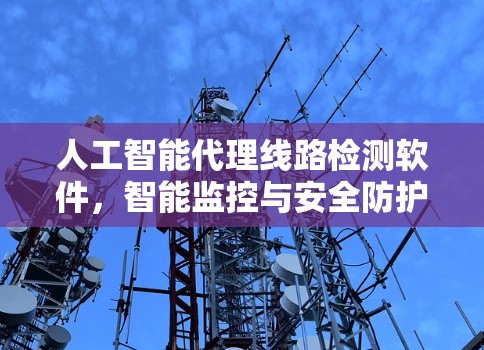 人工智能代理线路检测软件,智能监控与安全防护 人工智能代理线路检测软件,智能监控与安全防护