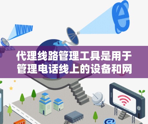 代理线路管理工具是用于管理电话线上的设备和网络设备的工具，涵盖设备管理、配置、监控和综合管理等多个方面。以下是详细的步骤说明