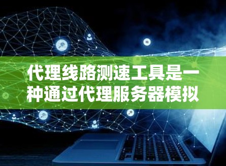 代理线路测速工具是一种通过代理服务器模拟网络连接来测试用户数据流量和服务器性能的工具，适用于测试网络带宽和性能。以下是其详细步骤和功能