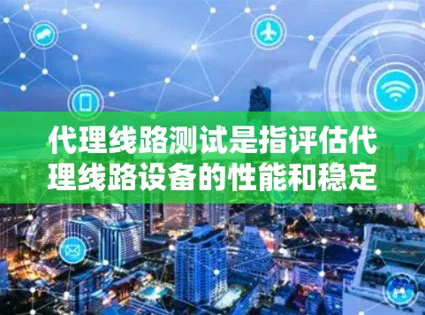 代理线路测试是指评估代理线路设备的性能和稳定性，确保设备能够可靠工作。以下是对代理线路测试的详细总结