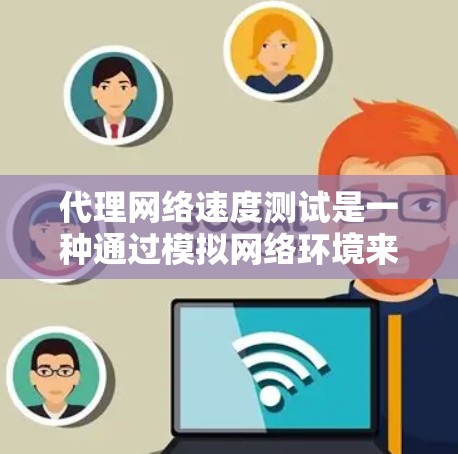 代理网络速度测试是一种通过模拟网络环境来评估网络性能的方法，旨在帮助优化网络配置并测试网络扩展。以下是详细的步骤和建议