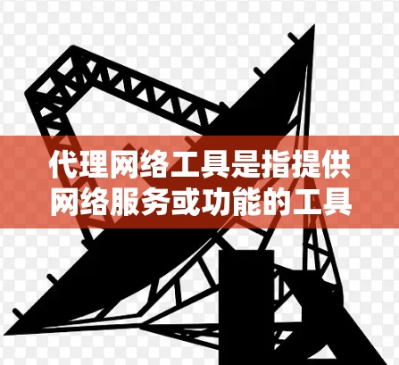 代理网络工具是指提供网络服务或功能的工具，帮助用户管理、操作或代理网络服务。以下是一些常见的代理网络工具及其功能