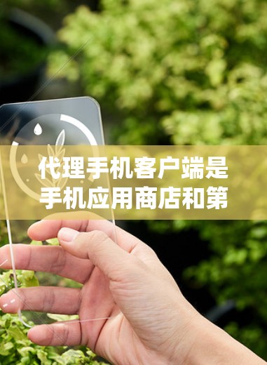 代理手机客户端是手机应用商店和第三方服务提供商为了管理手机应用和系统而采用的技术工具。代理不仅能收集和整理应用数据，还能优化用户体验，提升应用表现。以下是对代理手机客户端的详细介绍