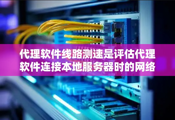 代理软件线路测速是评估代理软件连接本地服务器时的网络性能，掌握网络延迟、磁盘使用情况、连接速度等关键指标，确保用户使用体验良好。以下是详细的步骤指南