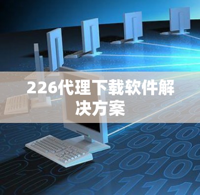 226代理下载软件解决方案 226代理下载软件解决方案