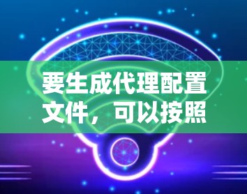 要生成代理配置文件,可以按照以下步骤进行 要生成代理配置文件,可以按照以下步骤进行
