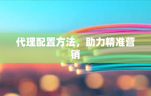 代理配置方法,助力精准营销 代理配置方法,助力精准营销