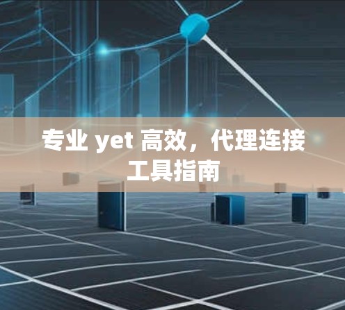 专业 yet 高效,代理连接工具指南 专业 yet 高效,代理连接工具指南