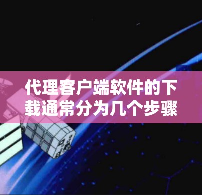 代理客户端软件的下载通常分为几个步骤 代理客户端软件的下载通常分为几个步骤