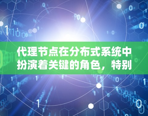 代理节点在分布式系统中扮演着关键的角色，特别是在数据同步、资源管理以及任务处理方面。以下是对代理节点的详细解析