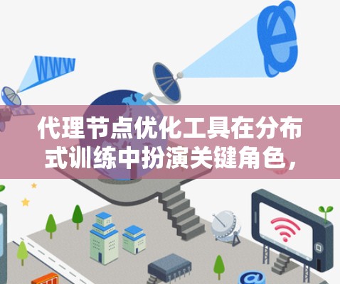 代理节点优化工具在分布式训练中扮演关键角色，帮助提高训练效率和模型性能。以下是对这些工具的详细总结