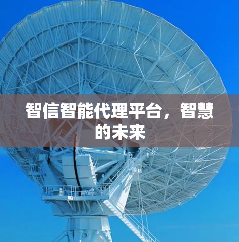 智信智能代理平台,智慧的未来 智信智能代理平台,智慧的未来