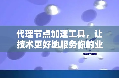 代理节点加速工具,让技术更好地服务你的业务 代理节点加速工具,让技术更好地服务你的业务