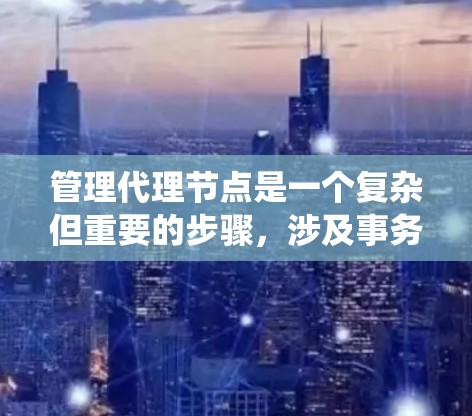 管理代理节点是一个复杂但重要的步骤，涉及事务一致性、一致性级别选择以及代理节点的生命周期管理。以下是一个系统化的指南，帮助您有效地管理代理节点