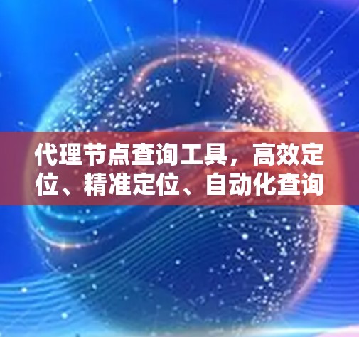 代理节点查询工具，高效定位、精准定位、自动化查询