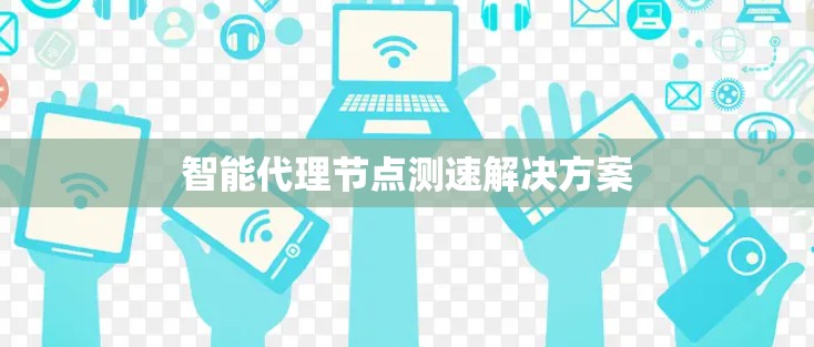 智能代理节点测速解决方案 智能代理节点测速解决方案