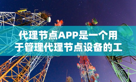 代理节点APP是一个用于管理代理节点设备的工具,提供多种功能以支持网络管理和设备配置。以下是详细的步骤和信息 代理节点APP是一个用于管理代理节点设备的工具,提供多种功能以支持网络管理和设备配置。以下是详细的步骤和信息