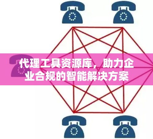 代理工具资源库,助力企业合规的智能解决方案 代理工具资源库,助力企业合规的智能解决方案