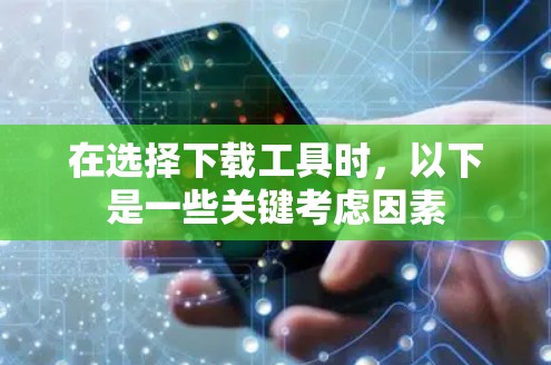 在选择下载工具时,以下是一些关键考虑因素 在选择下载工具时,以下是一些关键考虑因素