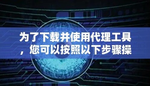 为了下载并使用代理工具,您可以按照以下步骤操作 为了下载并使用代理工具,您可以按照以下步骤操作