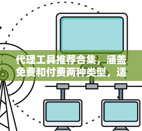 代理工具推荐合集，涵盖免费和付费两种类型，适合不同场景的需求。以下是一些推荐的工具