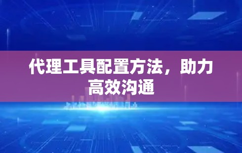 代理工具配置方法，助力高效沟通