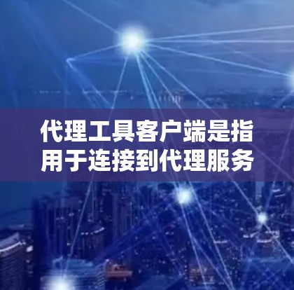 代理工具客户端是指用于连接到代理服务器的终端程序，通过代理服务器传递数据和请求。以下是代理工具客户端的详细信息