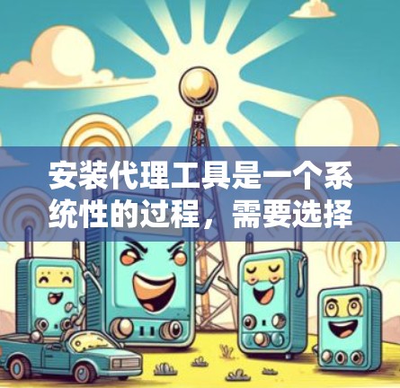 安装代理工具是一个系统性的过程，需要选择合适的工具、配置配置文件、调用代理并进行测试验证。以下将按照主要步骤进行详细说明