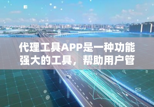 代理工具APP是一种功能强大的工具，帮助用户管理多种任务，如处理订单、用户信息、支付等。以下是详细的分析和总结