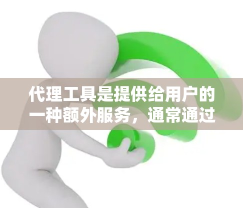 代理工具是提供给用户的一种额外服务，通常通过多种方式与用户互动，帮助用户解决问题或获取信息。以下是对代理工具的详细分析