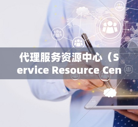 代理服务资源中心（Service Resource Center）是一个专注于管理和优化服务资源的部门或机构，主要负责为企业或组织提供服务资源管理的支持。以下是关于这个概念的详细解释