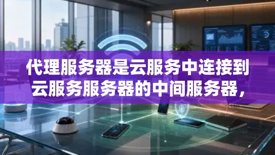 代理服务器是云服务中连接到云服务服务器的中间服务器，其选择和配置至关重要。以下是一些常见的代理服务器类型及其特点