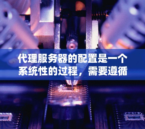 代理服务器的配置是一个系统性的过程,需要遵循以下步骤来确保其正确工作 代理服务器的配置是一个系统性的过程,需要遵循以下步骤来确保其正确工作