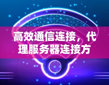 高效通信连接，代理服务器连接方法解析