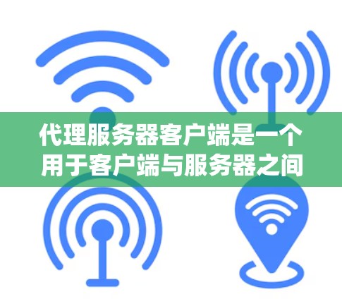 代理服务器客户端是一个用于客户端与服务器之间进行数据通信和响应处理的系统。以下是对代理服务器客户端的详细说明 代理服务器客户端是一个用于客户端与服务器之间进行数据通信和响应处理的系统。以下是对代理服务器客户端的详细说明