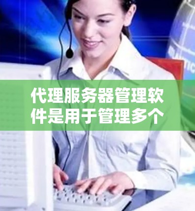 代理服务器管理软件是用于管理多个代理服务器的工具，帮助管理员高效配置、监控和管理这些服务器。以下是一些常见的代理服务器管理软件及其特点
