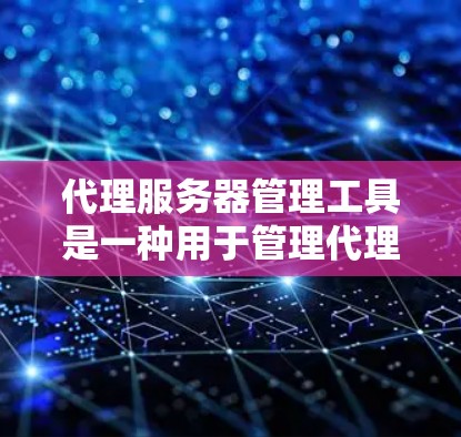 代理服务器管理工具是一种用于管理代理服务器的软件，支持配置、日志分析、性能监控和代理服务器管理等功能。以下是详细的解释