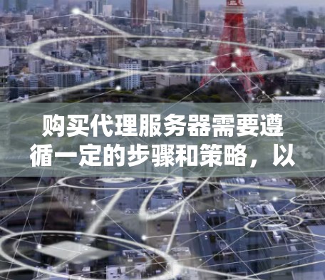 购买代理服务器需要遵循一定的步骤和策略,以确保服务器的高效运行和长期稳定性。以下是一个详细的代理服务器购买指南 购买代理服务器需要遵循一定的步骤和策略,以确保服务器的高效运行和长期稳定性。以下是一个详细的代理服务器购买指南