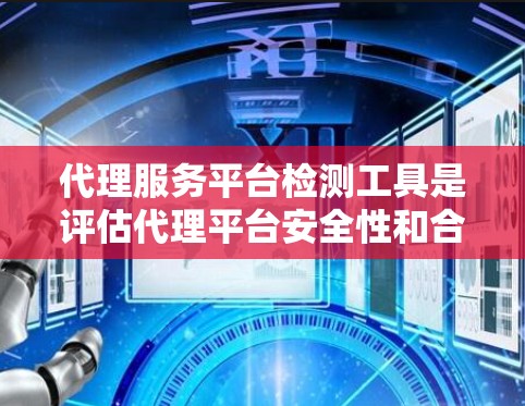 代理服务平台检测工具是评估代理平台安全性和合规性的关键工具，通常包括以下几种类型