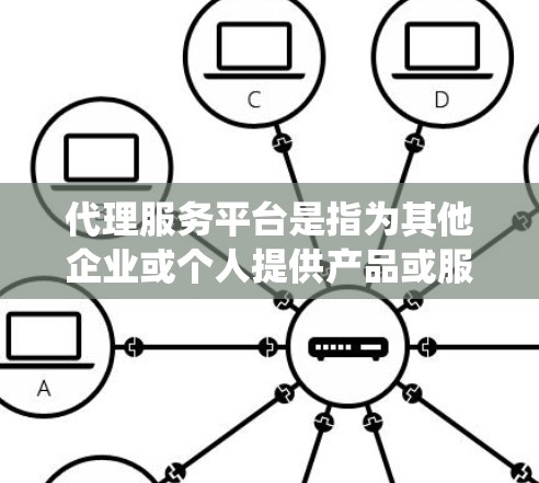 代理服务平台是指为其他企业或个人提供产品或服务的平台或系统,帮助他们进行代理销售或合作。这类服务平台通常提供多种功能,包括 代理服务平台是指为其他企业或个人提供产品或服务的平台或系统,帮助他们进行代理销售或合作。这类服务平台通常提供多种功能,包括