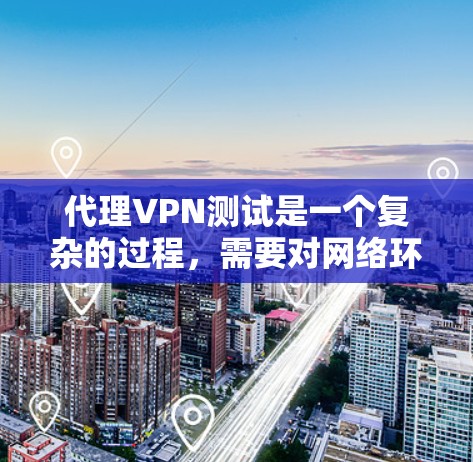 代理VPN测试是一个复杂的过程，需要对网络环境、配置文件和协议进行仔细配置和验证。以下是一个详细的步骤指南，帮助您顺利进行代理VPN的测试