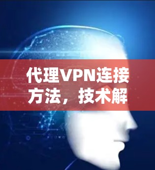 代理VPN连接方法,技术解析与实践指南 代理VPN连接方法,技术解析与实践指南